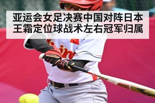 亚运会女足决赛中国对阵日本王霜定位球战术左右冠军归属